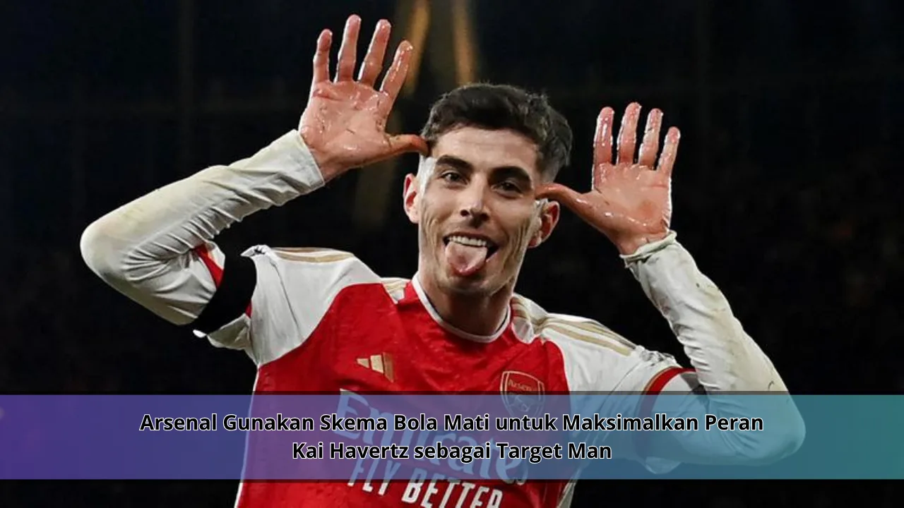 Arsenal Gunakan Skema Bola Mati untuk Maksimalkan Peran Kai Havertz sebagai Target Man