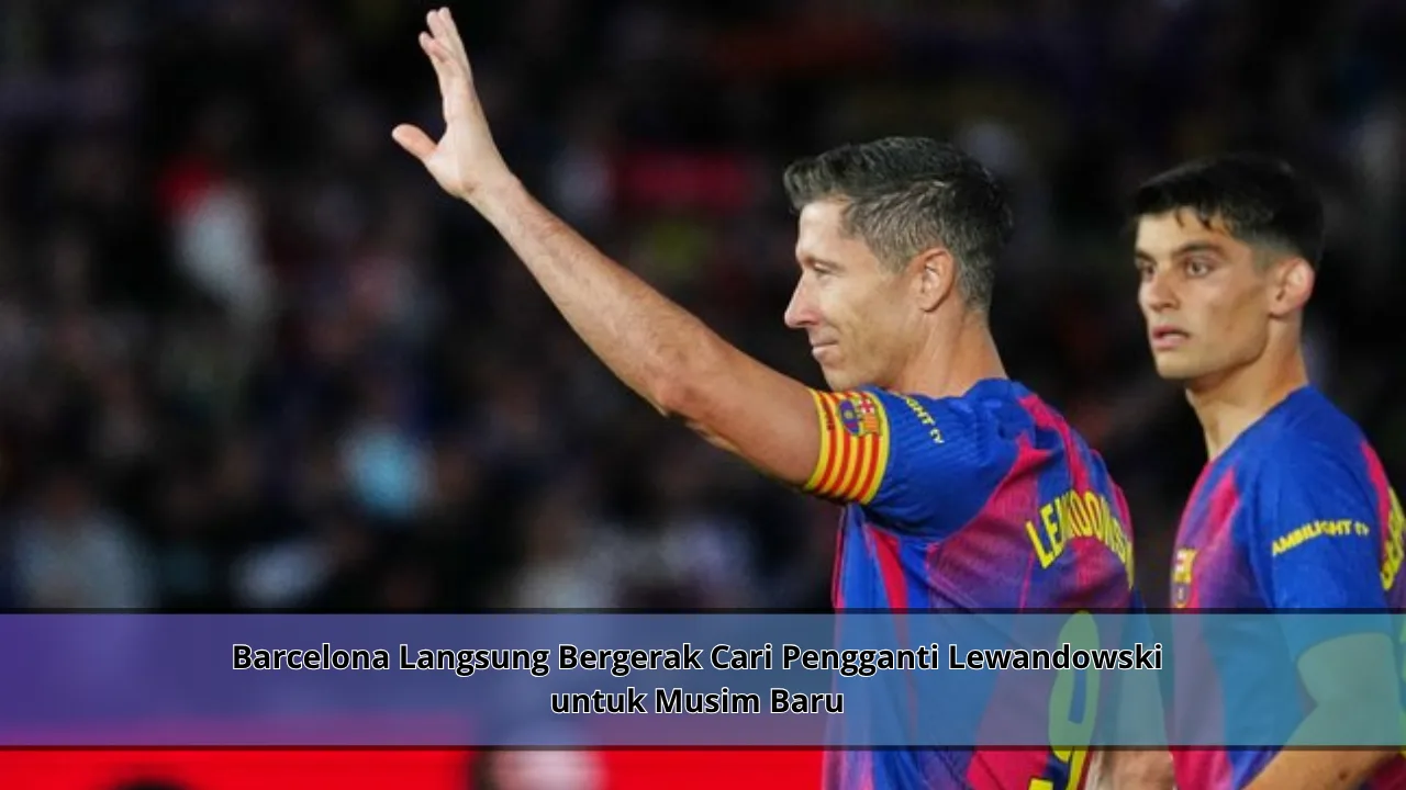 Barcelona Langsung Bergerak Cari Pengganti Lewandowski untuk Musim Baru