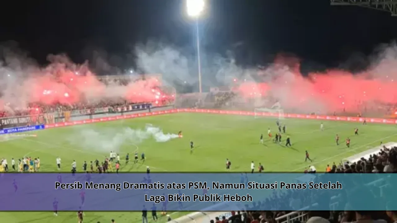 Persib Menang Dramatis atas PSM, Namun Situasi Panas Setelah Laga Bikin Publik Heboh