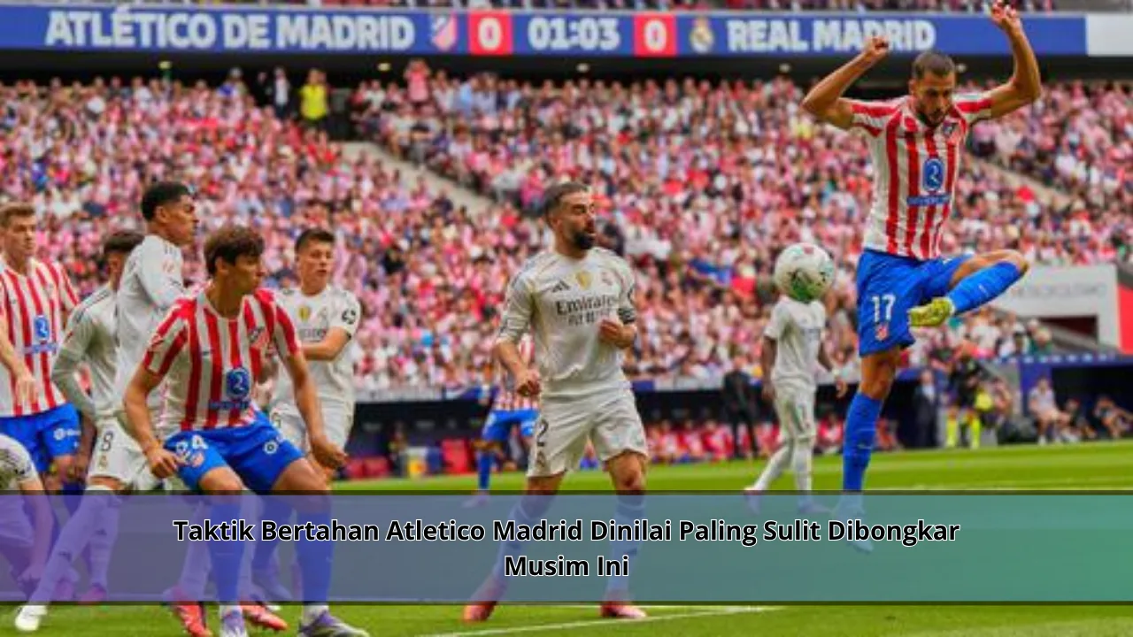 Taktik Bertahan Atletico Madrid Dinilai Paling Sulit Dibongkar Musim Ini