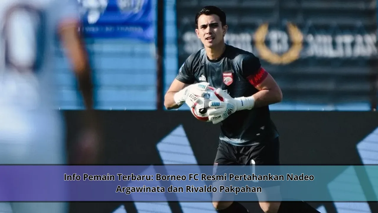 Info Pemain Terbaru: Borneo FC Resmi Pertahankan Nadeo Argawinata dan Rivaldo Pakpahan