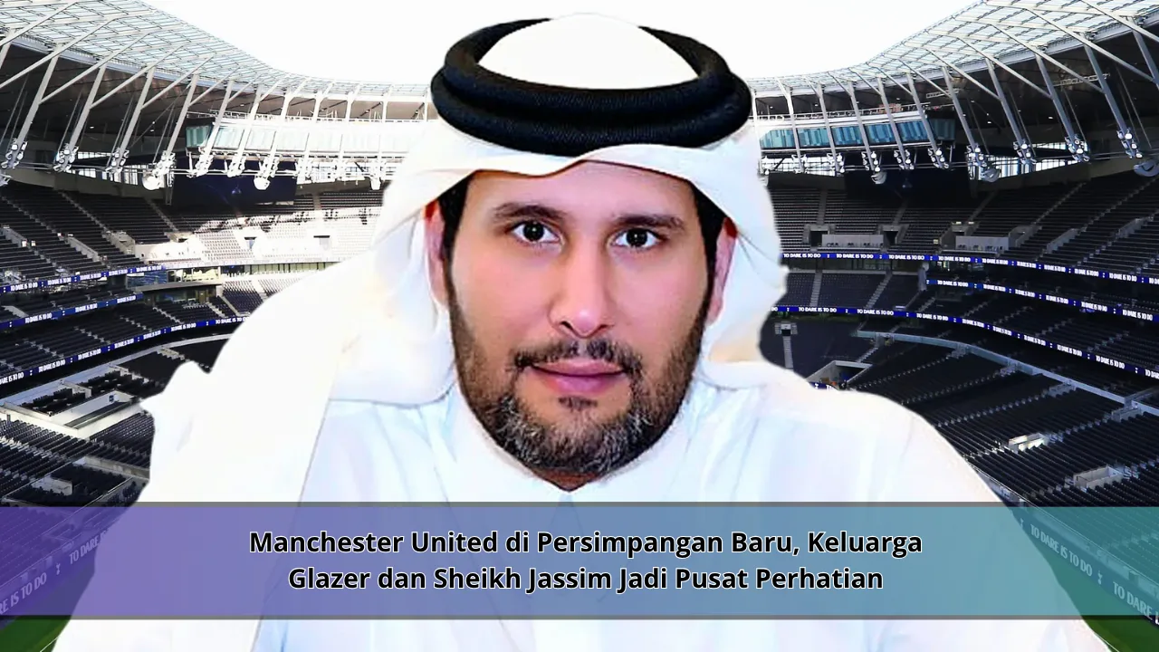 Manchester United di Persimpangan Baru, Keluarga Glazer dan Sheikh Jassim Jadi Pusat Perhatian
