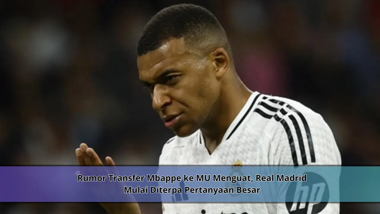 Rumor Transfer Mbappe ke MU Menguat, Real Madrid Mulai Diterpa Pertanyaan Besar