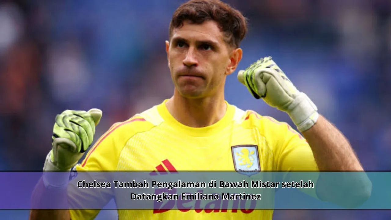 Chelsea Tambah Pengalaman di Bawah Mistar setelah Datangkan Emiliano Martinez