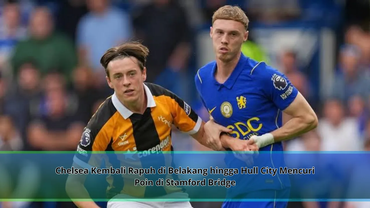 Chelsea Kembali Rapuh di Belakang hingga Hull City Mencuri Poin di Stamford Bridge
