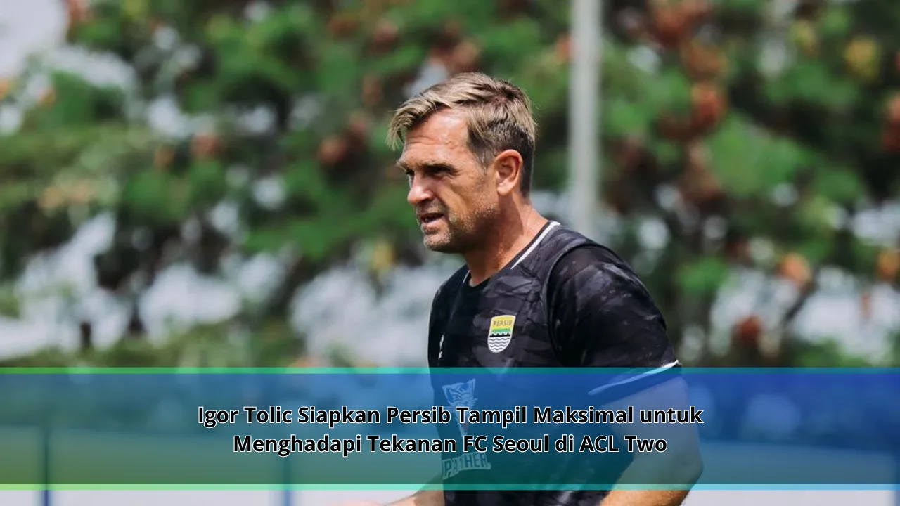 Igor Tolic Siapkan Persib Tampil Maksimal untuk Menghadapi Tekanan FC Seoul di ACL Two