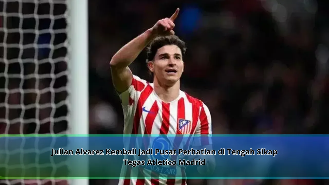 Julian Alvarez Kembali Jadi Pusat Perhatian di Tengah Sikap Tegas Atletico Madrid