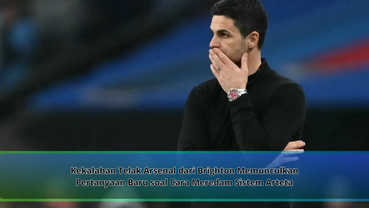 Kekalahan Telak Arsenal dari Brighton Memunculkan Pertanyaan Baru soal Cara Meredam Sistem Arteta