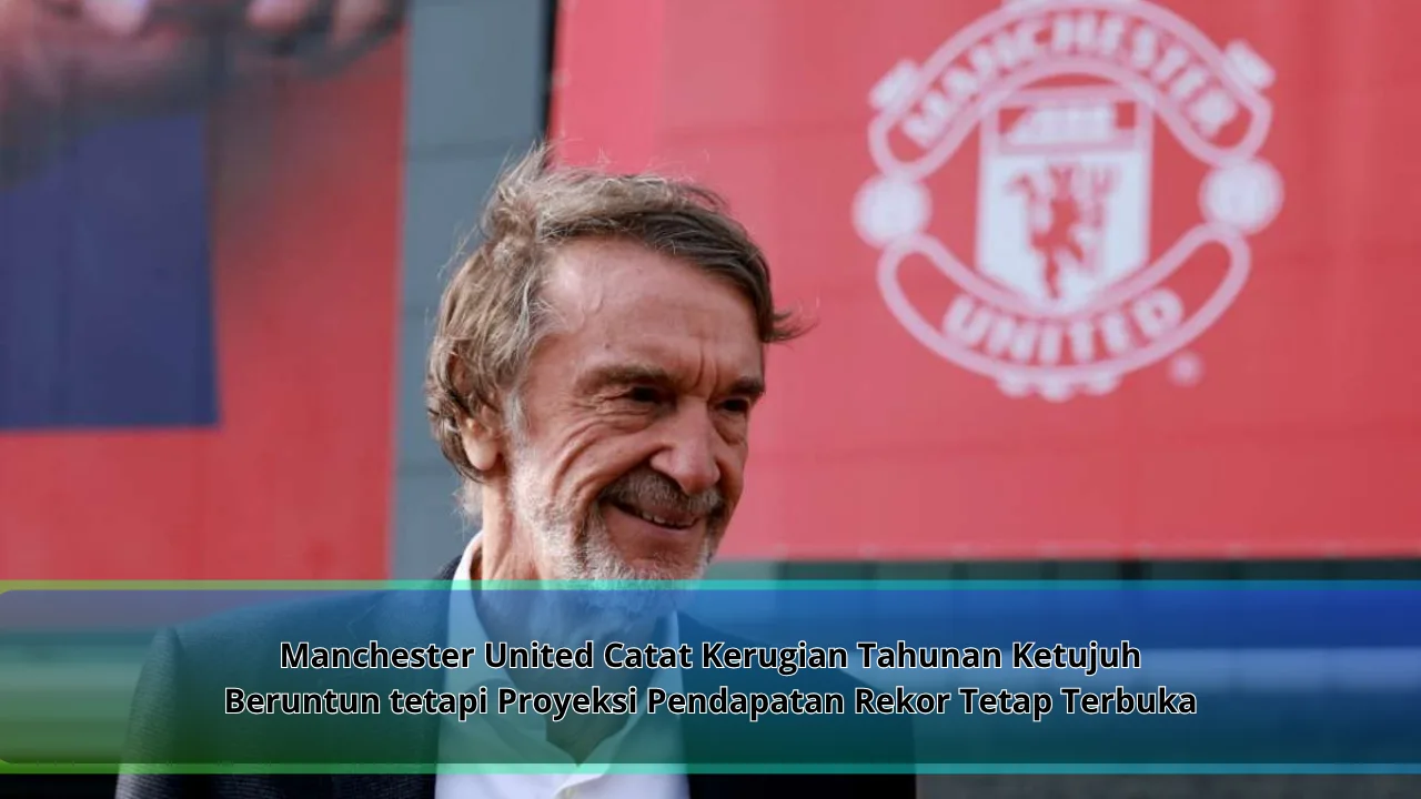 Manchester United Catat Kerugian Tahunan Ketujuh Beruntun tetapi Proyeksi Pendapatan Rekor Tetap Terbuka