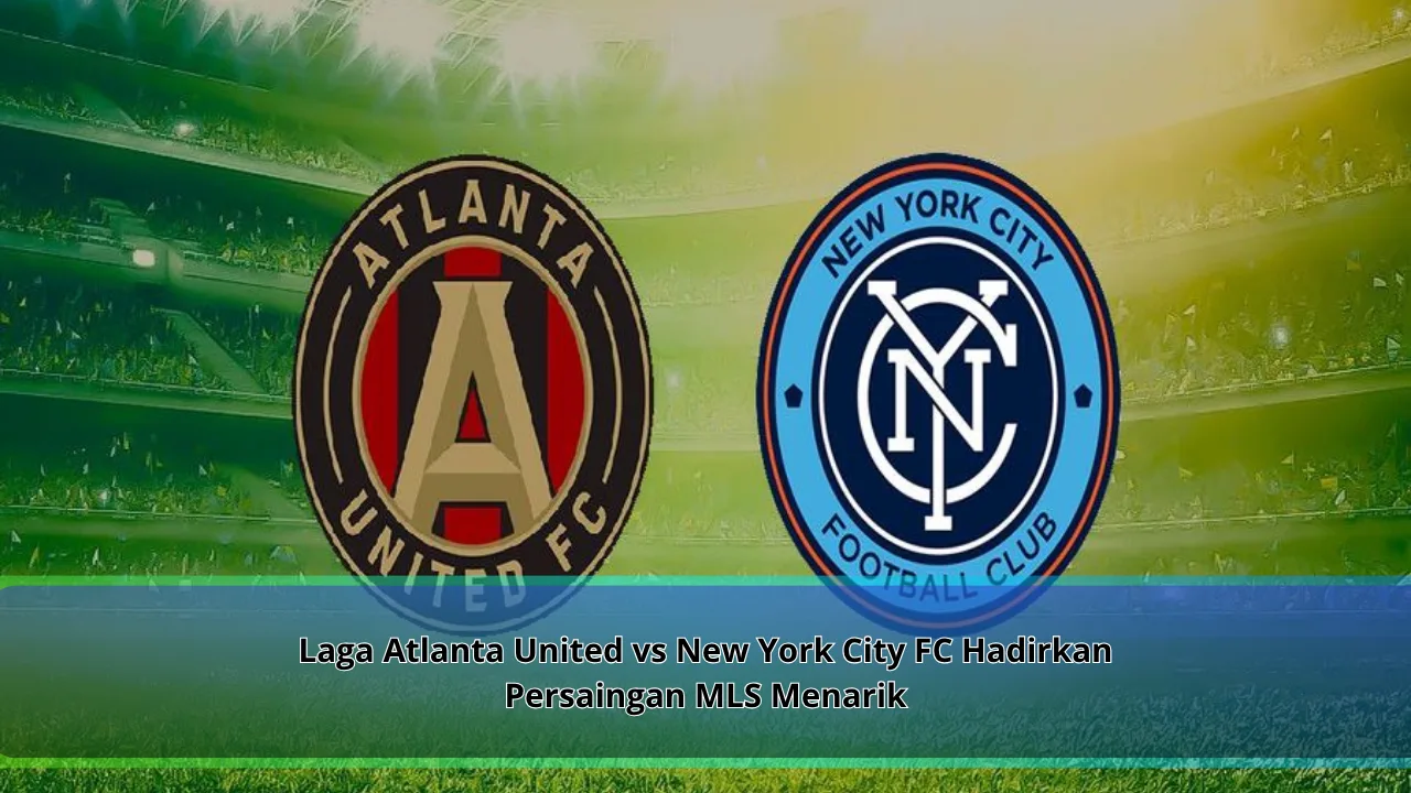 Laga Atlanta United vs New York City FC Hadirkan Persaingan MLS Menarik