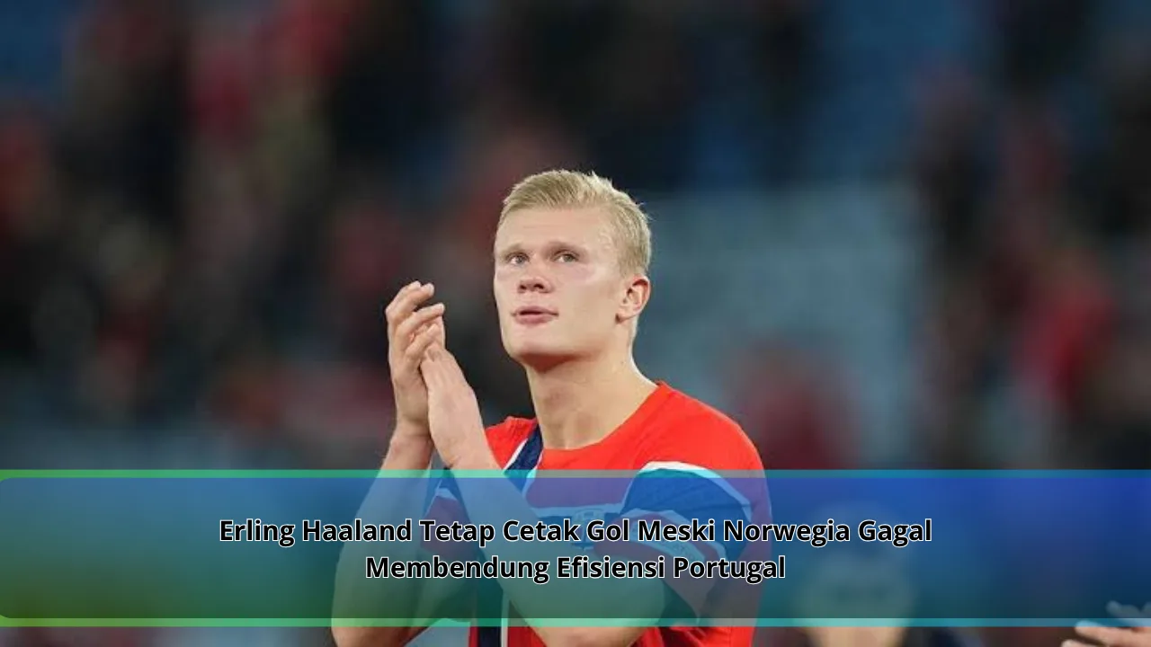 Erling Haaland Tetap Cetak Gol Meski Norwegia Gagal Membendung Efisiensi Portugal