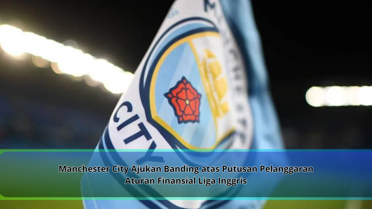 Manchester City Ajukan Banding atas Putusan Pelanggaran Aturan Finansial Liga Inggris