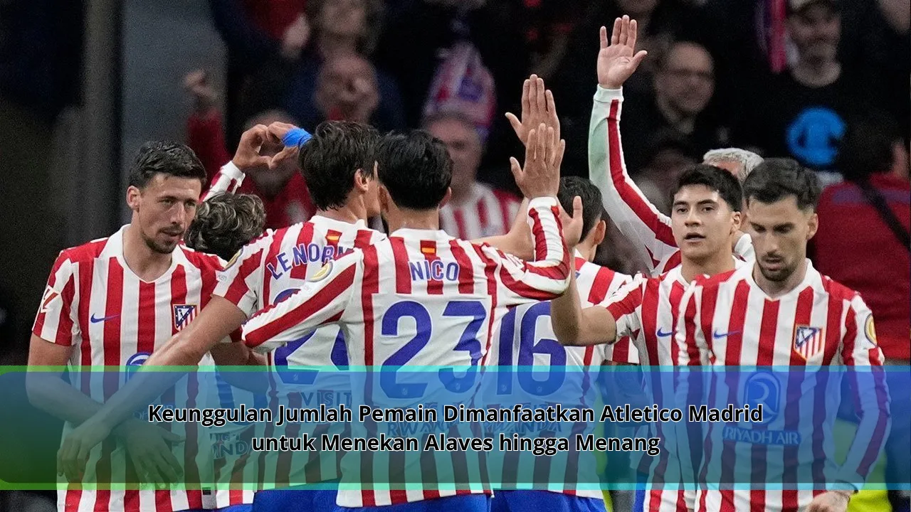 Keunggulan Jumlah Pemain Dimanfaatkan Atletico Madrid untuk Menekan Alaves hingga Menang