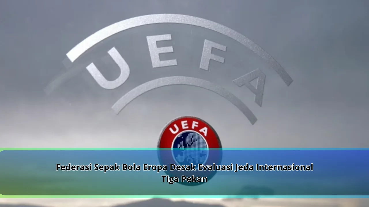 Federasi Sepak Bola Eropa Desak Evaluasi Jeda Internasional Tiga Pekan