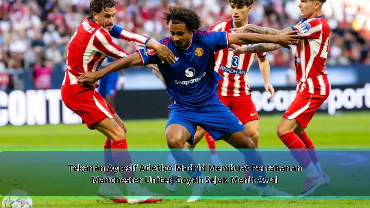 Tekanan Agresif Atletico Madrid Membuat Pertahanan Manchester United Goyah Sejak Menit Awal