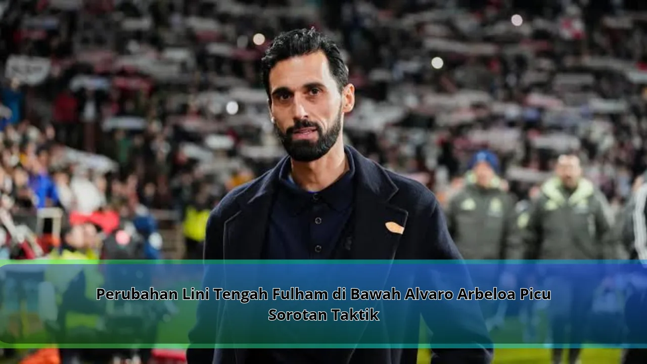 Perubahan Lini Tengah Fulham di Bawah Alvaro Arbeloa Picu Sorotan Taktik