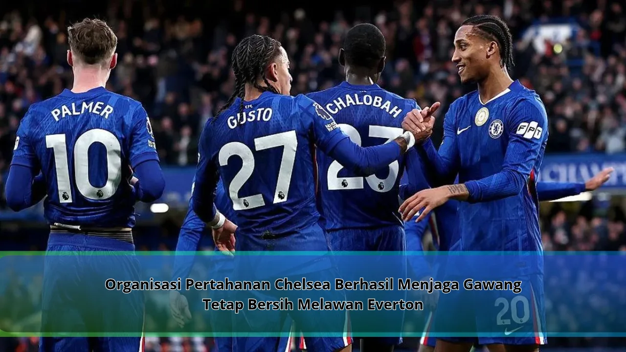 Organisasi Pertahanan Chelsea Berhasil Menjaga Gawang Tetap Bersih Melawan Everton