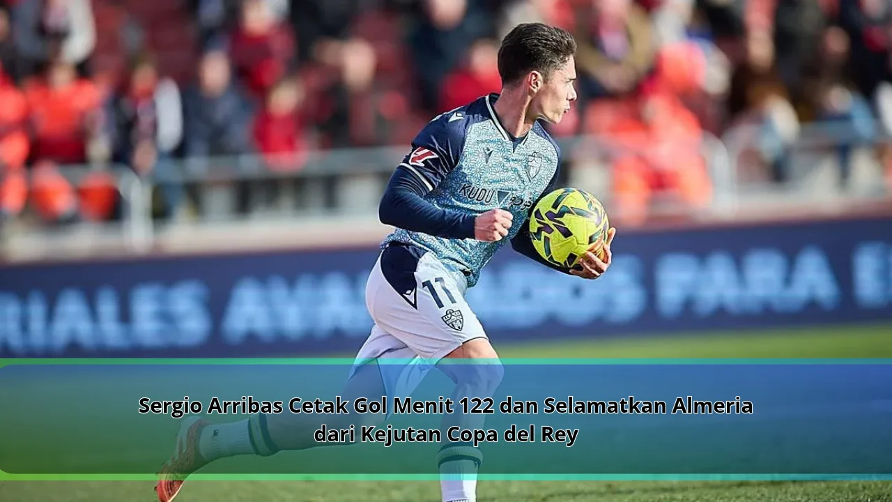 Sergio Arribas Cetak Gol Menit 122 dan Selamatkan Almeria dari Kejutan Copa del Rey
